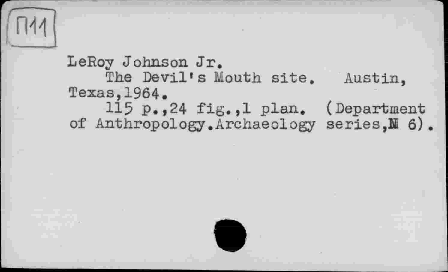 ﻿LeRoy Johnson Jr.
The Devil’s Mouth site. Austin, Texas,1964.
115 p.,24 fig.,1 plan. (Department of Anthropology.Archaeology series,Ы 6).